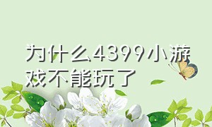 为什么4399小游戏不能玩了（4399小游戏为什么突然不能玩了）