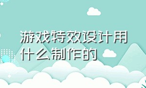 游戏特效设计用什么制作的