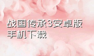 战国传承3安卓版手机下载（战国传承3无限能量手机版在哪下载）