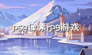 psp像素rpg游戏（psp回合制rpg游戏推荐）