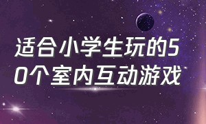 适合小学生玩的50个室内互动游戏