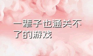 一辈子也通关不了的游戏（永远通关不了的游戏）