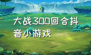 大战300回合抖音小游戏