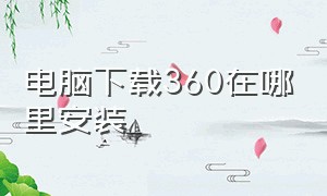 电脑下载360在哪里安装