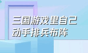 三国游戏里自己动手排兵布阵