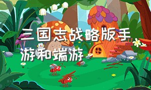 三国志战略版手游和端游（三国志战略版手游和端游一样吗）