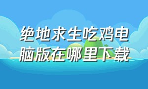 绝地求生吃鸡电脑版在哪里下载