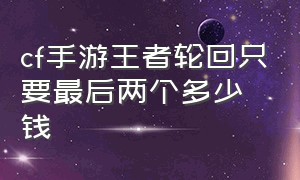 cf手游王者轮回只要最后两个多少钱