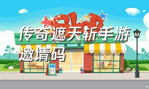 传奇遮天斩手游邀请码（传奇官方版遮天斩邀请码在哪里看）