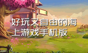 好玩又自由的海上游戏手机版（比较好玩的海洋类游戏手机版）