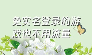 免实名登录的游戏也不用流量（免费不用实名的游戏入口）