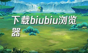 下载biubiu浏览器（biubiu视频官方下载安装）