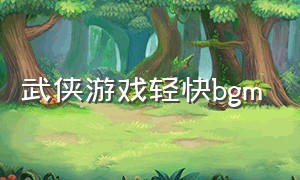 武侠游戏轻快bgm（武侠rpg歌曲）