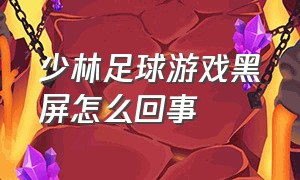 少林足球游戏黑屏怎么回事（少林足球游戏电脑版在线玩）