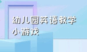 幼儿园英语教学小游戏（幼儿园英语教学小游戏视频）