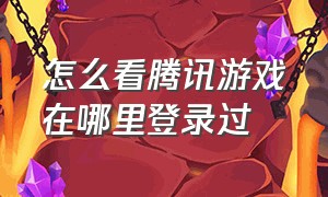 怎么看腾讯游戏在哪里登录过（怎么查腾讯游戏平台登录时间地点）