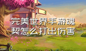 完美世界手游魂契怎么打出伤害