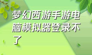 梦幻西游手游电脑模拟器登录不了