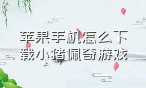 苹果手机怎么下载小猪佩奇游戏（小猪佩奇手游版游戏下载链接）