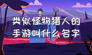 类似怪物猎人的手游叫什么名字