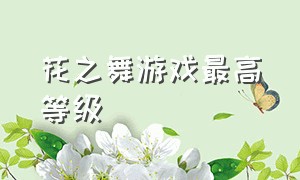 花之舞游戏最高等级（花之舞游戏最高等级是多少）