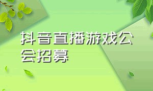 抖音直播游戏公会招募（抖音游戏直播怎么申请加入公会）