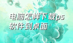 电脑怎样下载ps软件到桌面