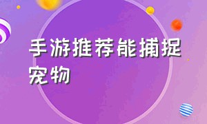 手游推荐能捕捉宠物（手游推荐能捕捉宠物的软件）