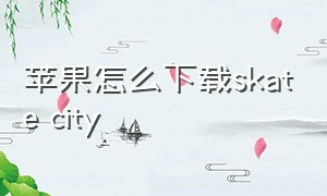 苹果怎么下载skate city（citycardriving苹果怎么下载）