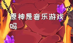 原神是音乐游戏吗（原神是音乐游戏吗）