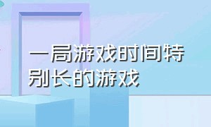 一局游戏时间特别长的游戏