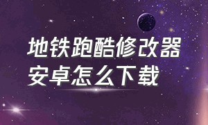 地铁跑酷修改器安卓怎么下载（地铁跑酷修改器下载中文版）