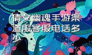 倩女幽魂手游渠道服客服电话多少