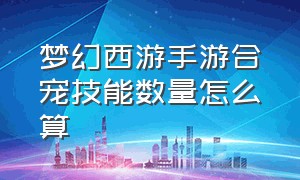 梦幻西游手游合宠技能数量怎么算