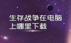 生存战争在电脑上哪里下载