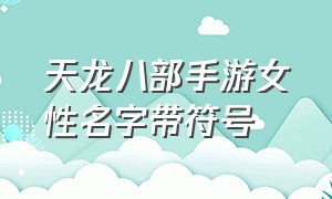 天龙八部手游女性名字带符号（天龙八部手游名字符号怎么打出来）