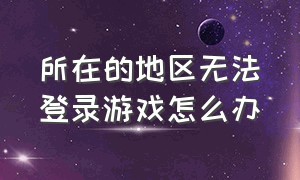 所在的地区无法登录游戏怎么办