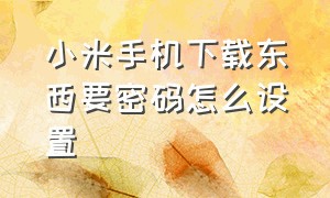 小米手机下载东西要密码怎么设置（小米手机怎么设置下载需要密码）