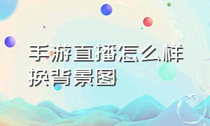 手游直播怎么样换背景图（手游直播的背景图怎么弄上去的）