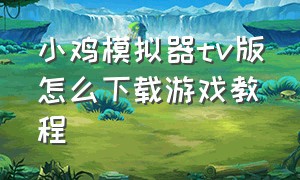 小鸡模拟器tv版怎么下载游戏教程（小鸡模拟器tv版自己导入游戏）