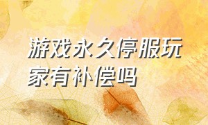 游戏永久停服玩家有补偿吗