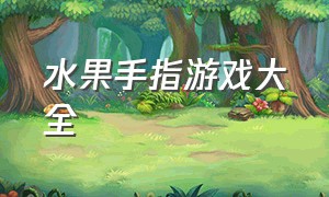 水果手指游戏大全（最新创意手指游戏完整版）