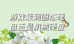 游戏装到固态硬盘还是机械硬盘