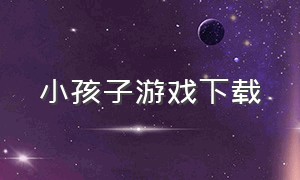 小孩子游戏下载（六岁宝宝的游戏下载）