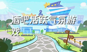 酒吧活跃气氛游戏