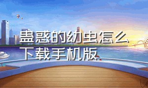 蛊惑的幼虫怎么下载手机版