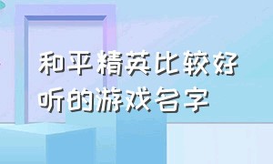 和平精英比较好听的游戏名字（和平精英超好听的游戏名）