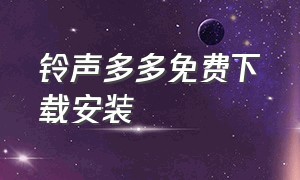 铃声多多免费下载安装（铃声多多免费下载安装旧版）