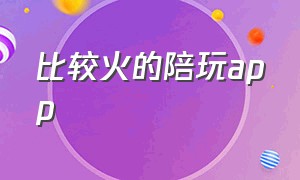 比较火的陪玩app（比较火的陪玩平台有哪些）