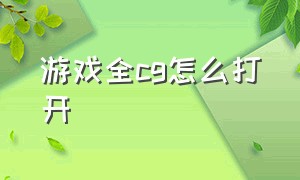 游戏全cg怎么打开（怎么直接从游戏文件里看cg）